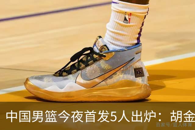 中国男篮今夜首发5人出炉：胡金秋+李弘权+王俊杰+赵继伟+廖三宁