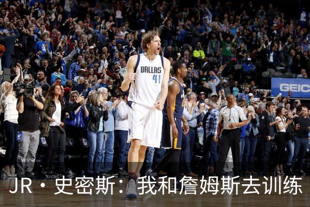 JR·史密斯：我和詹姆斯去训练 当天他独自加练三次都不告诉我