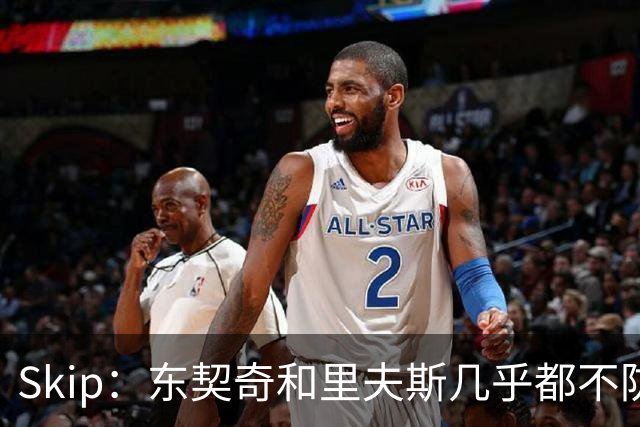 Skip：东契奇和里夫斯几乎都不防守 里夫斯真是尽力了&但总被点名